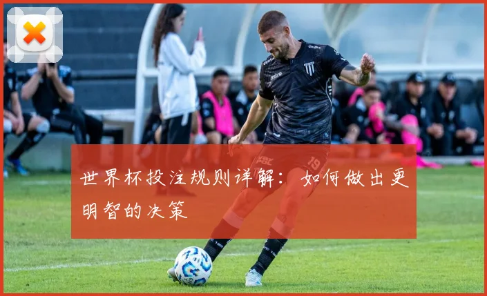 世界杯投注规则详解：如何做出更明智的决策