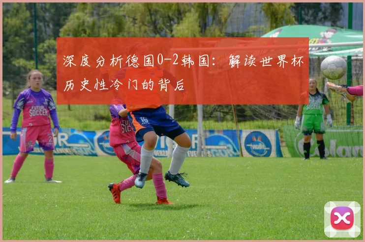 深度分析德国0-2韩国：解读世界杯历史性冷门的背后