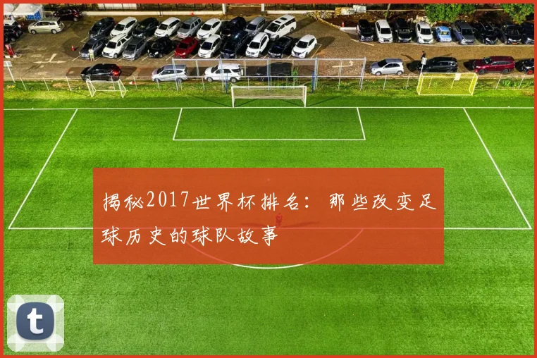 揭秘2017世界杯排名：那些改变足球历史的球队故事
