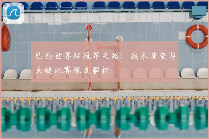 巴西世界杯冠军之路：战术演变与关键比赛深度解析