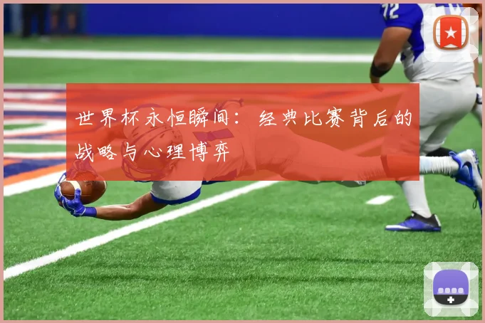 世界杯永恒瞬间：经典比赛背后的战略与心理博弈