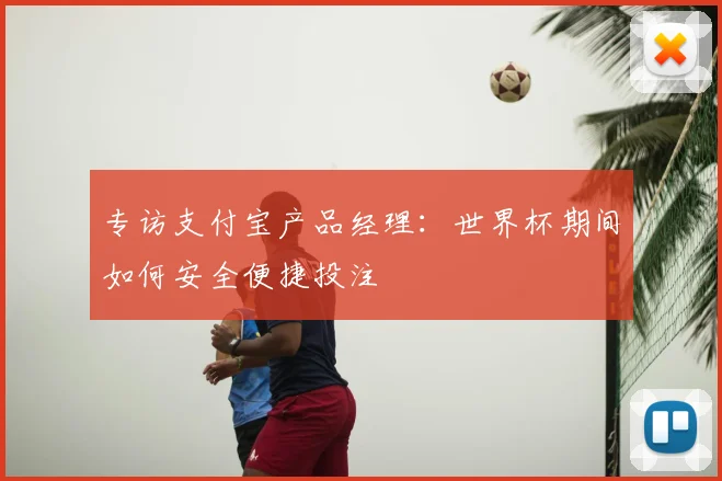 专访支付宝产品经理:世界杯期间如何安全便捷投注