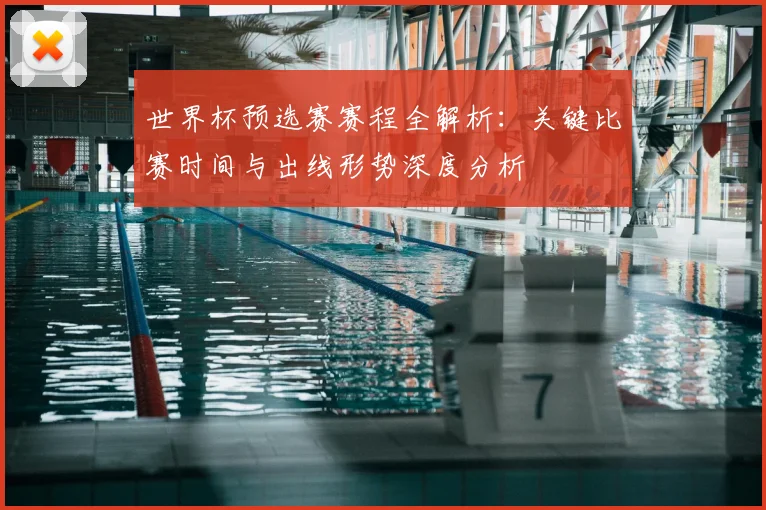 世界杯预选赛赛程全解析：关键比赛时间与出线形势深度分析