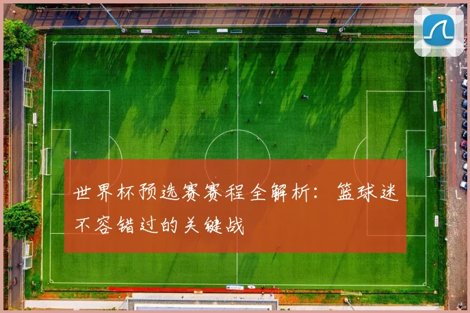 世界杯预选赛赛程全解析:篮球迷不容错过的关键战