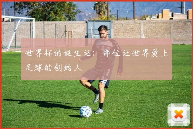 世界杯的诞生记：那位让世界爱上足球的创始人