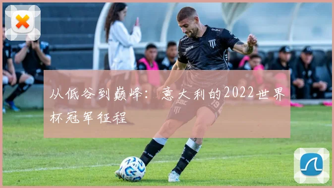 从低谷到巅峰:意大利的2022世界杯冠军征程