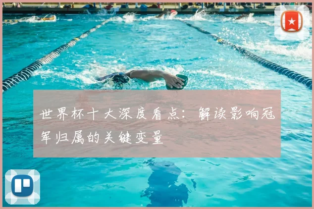 世界杯十大深度看点:解读影响冠军归属的关键变量