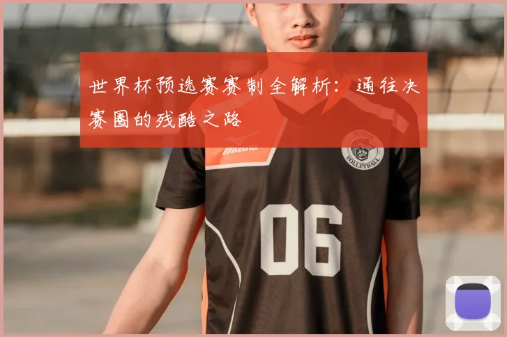 世界杯预选赛赛制全解析:通往决赛圈的残酷之路