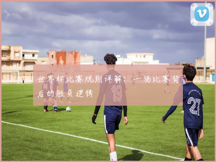 世界杯比赛规则详解：一场比赛背后的胜负逻辑