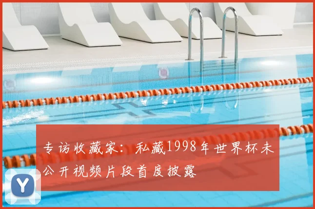 专访收藏家：私藏1998年世界杯未公开视频片段首度披露