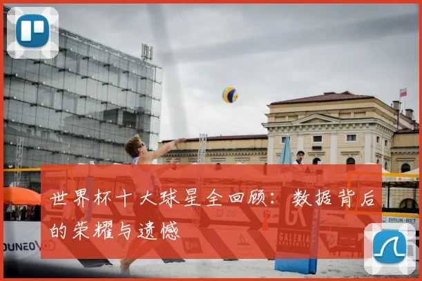 世界杯十大球星全回顾:数据背后的荣耀与遗憾
