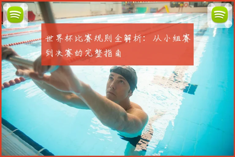 世界杯比赛规则全解析:从小组赛到决赛的完整指南