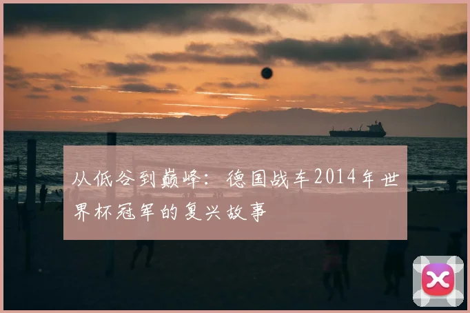 从低谷到巅峰：德国战车2014年世界杯冠军的复兴故事