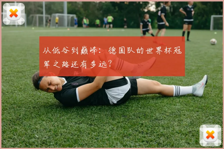 从低谷到巅峰：德国队的世界杯冠军之路还有多远？