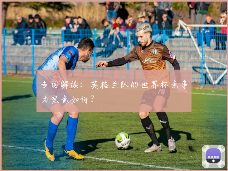专访解读:英格兰队的世界杯竞争力究竟如何?