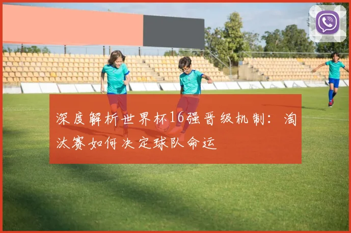 深度解析世界杯16强晋级机制：淘汰赛如何决定球队命运