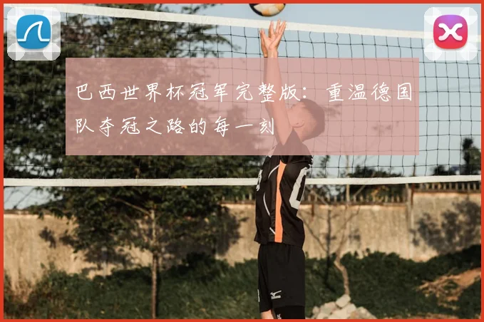 巴西世界杯冠军完整版：重温德国队夺冠之路的每一刻