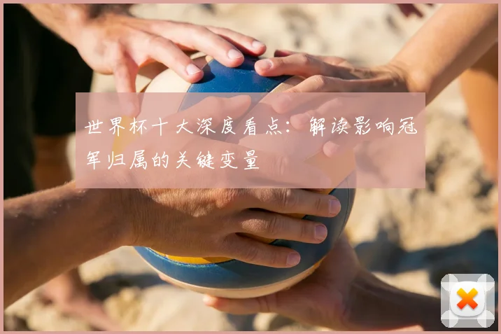 世界杯十大深度看点:解读影响冠军归属的关键变量