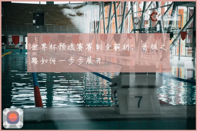 世界杯预选赛赛制全解析:晋级之路如何一步步展开