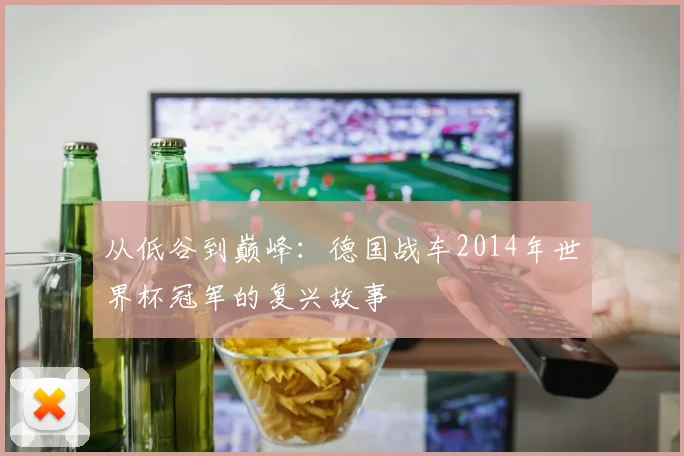 从低谷到巅峰:德国战车2014年世界杯冠军的复兴故事