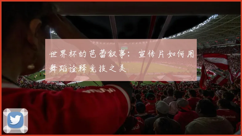 世界杯的芭蕾叙事：宣传片如何用舞蹈诠释竞技之美