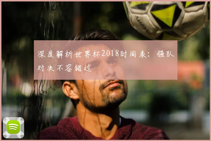 深度解析世界杯2018时间表：强队对决不容错过