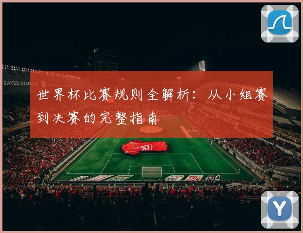 世界杯比赛规则全解析：从小组赛到决赛的完整指南