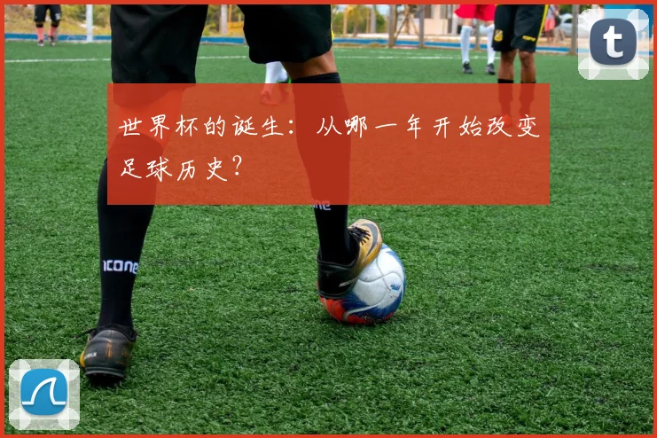 世界杯的诞生:从哪一年开始改变足球历史?