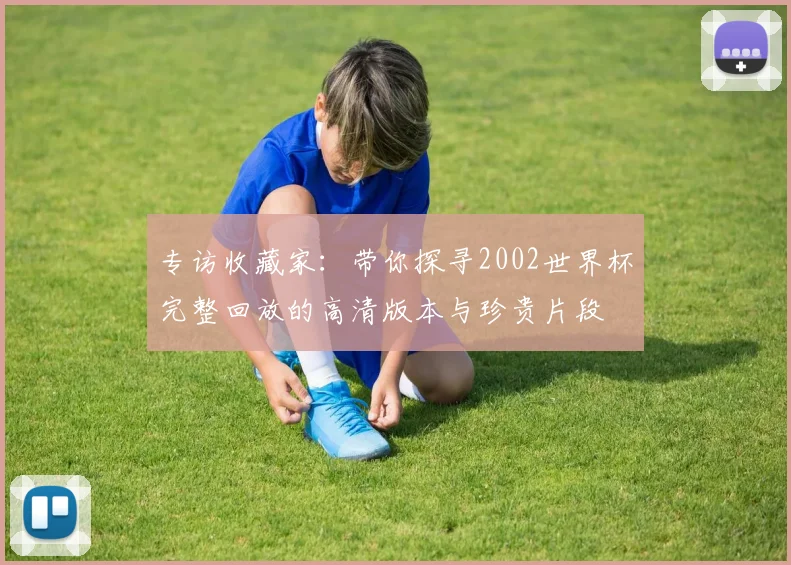 专访收藏家:带你探寻2002世界杯完整回放的高清版本与珍贵片段