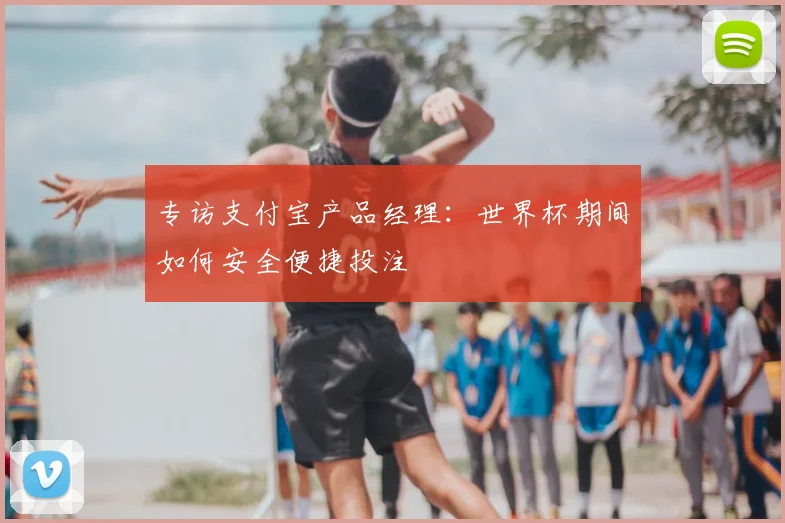 专访支付宝产品经理:世界杯期间如何安全便捷投注
