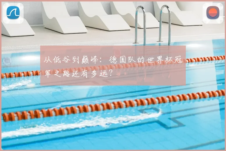从低谷到巅峰：德国队的世界杯冠军之路还有多远？