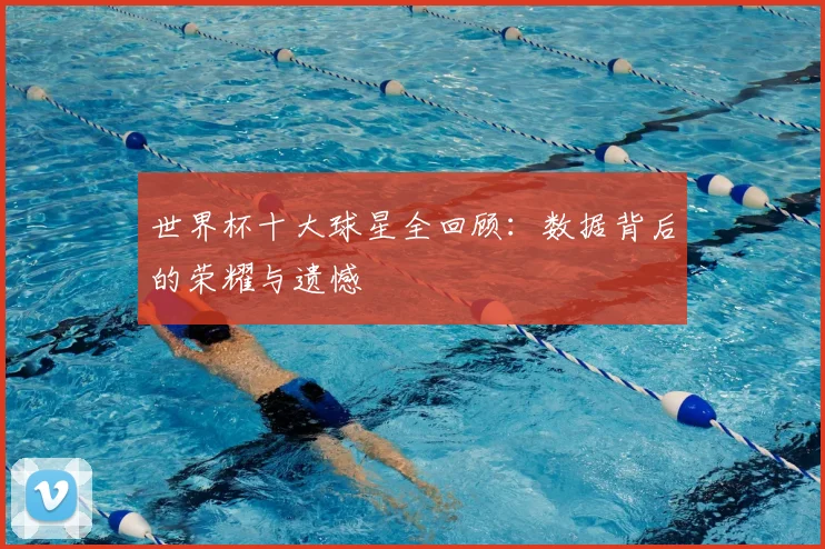 世界杯十大球星全回顾：数据背后的荣耀与遗憾