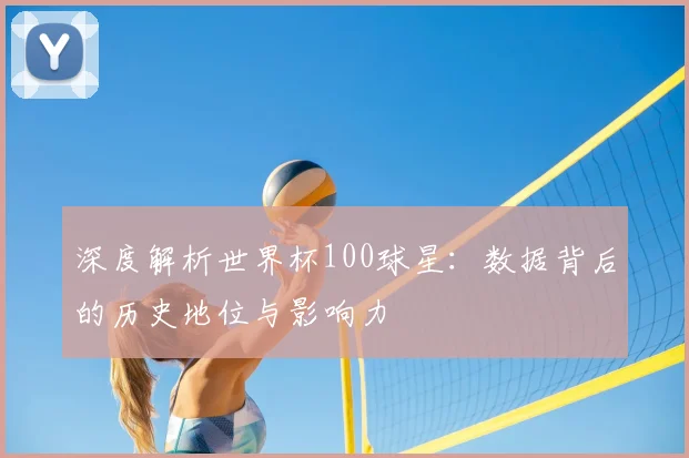 深度解析世界杯100球星：数据背后的历史地位与影响力