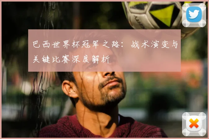 巴西世界杯冠军之路：战术演变与关键比赛深度解析