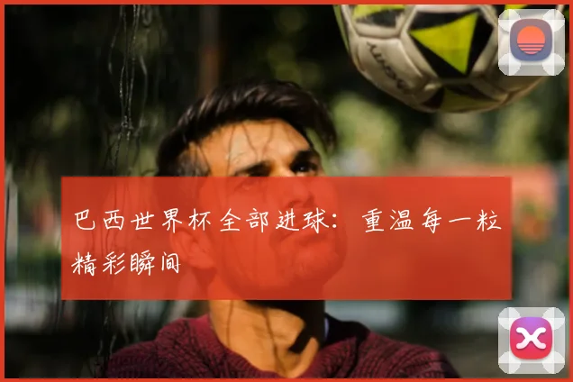 巴西世界杯全部进球：重温每一粒精彩瞬间