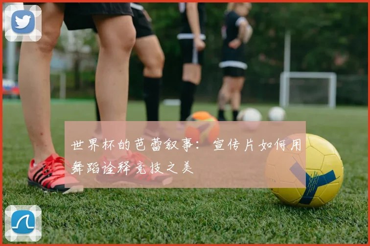世界杯的芭蕾叙事:宣传片如何用舞蹈诠释竞技之美