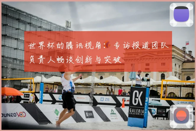 世界杯的腾讯视角:专访报道团队负责人畅谈创新与突破