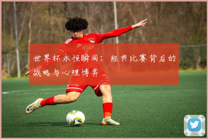 世界杯永恒瞬间:经典比赛背后的战略与心理博弈