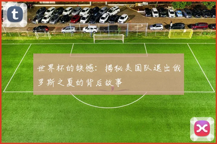 世界杯的缺憾:揭秘美国队退出俄罗斯之夏的背后故事