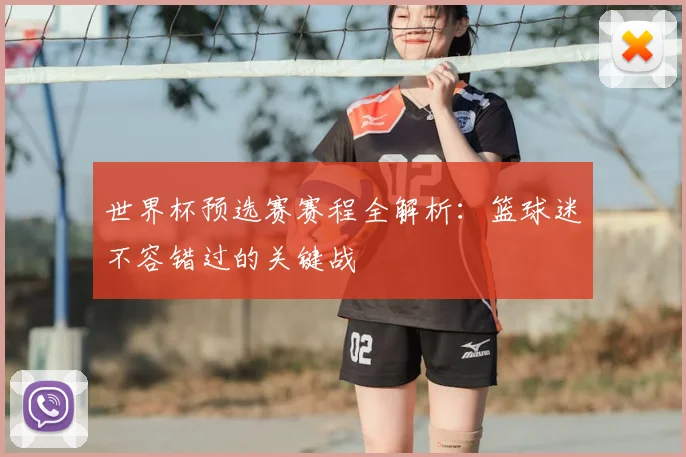 世界杯预选赛赛程全解析:篮球迷不容错过的关键战